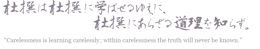 杜撰は杜撰に学ばせるゆえに、杜撰にあらざる道理を知らず。 Carelessness is learning carelessly; within carelessness the truth will never be known.